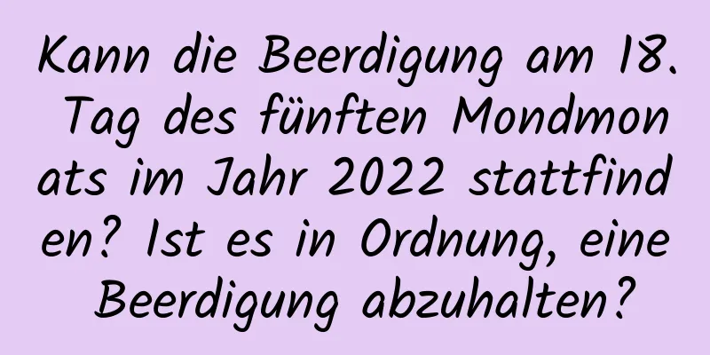 Kann die Beerdigung am 18. Tag des fünften Mondmonats im Jahr 2022 stattfinden? Ist es in Ordnung, eine Beerdigung abzuhalten?