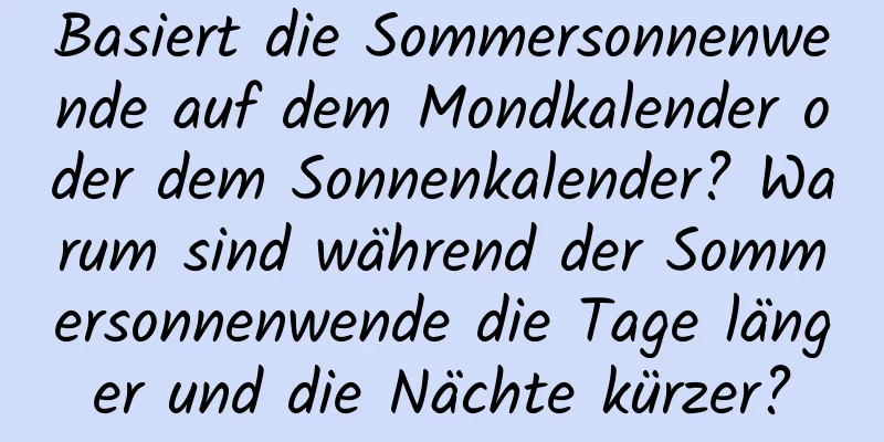 Basiert die Sommersonnenwende auf dem Mondkalender oder dem Sonnenkalender? Warum sind während der Sommersonnenwende die Tage länger und die Nächte kürzer?