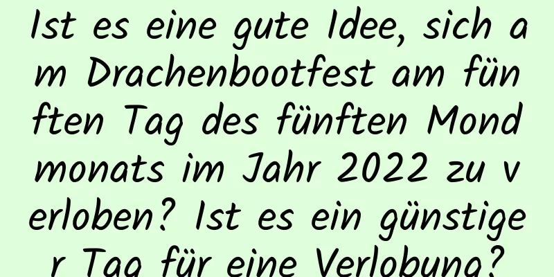 Ist es eine gute Idee, sich am Drachenbootfest am fünften Tag des fünften Mondmonats im Jahr 2022 zu verloben? Ist es ein günstiger Tag für eine Verlobung?