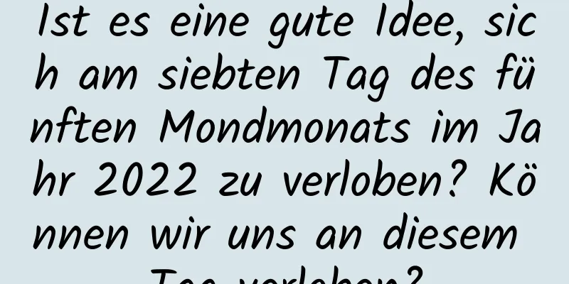 Ist es eine gute Idee, sich am siebten Tag des fünften Mondmonats im Jahr 2022 zu verloben? Können wir uns an diesem Tag verloben?