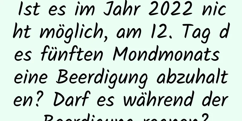 Ist es im Jahr 2022 nicht möglich, am 12. Tag des fünften Mondmonats eine Beerdigung abzuhalten? Darf es während der Beerdigung regnen?