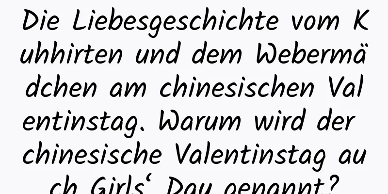 Die Liebesgeschichte vom Kuhhirten und dem Webermädchen am chinesischen Valentinstag. Warum wird der chinesische Valentinstag auch Girls‘ Day genannt?