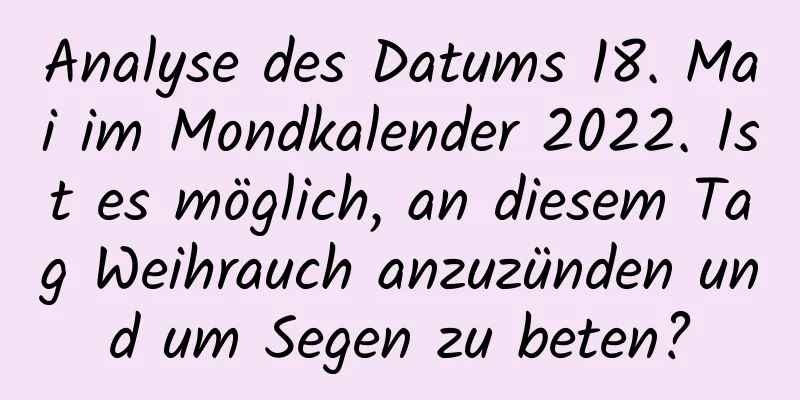 Analyse des Datums 18. Mai im Mondkalender 2022. Ist es möglich, an diesem Tag Weihrauch anzuzünden und um Segen zu beten?