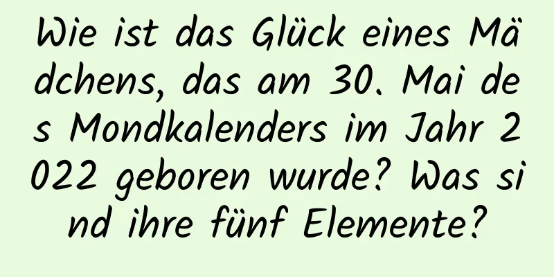 Wie ist das Glück eines Mädchens, das am 30. Mai des Mondkalenders im Jahr 2022 geboren wurde? Was sind ihre fünf Elemente?