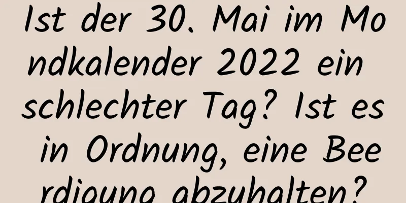 Ist der 30. Mai im Mondkalender 2022 ein schlechter Tag? Ist es in Ordnung, eine Beerdigung abzuhalten?