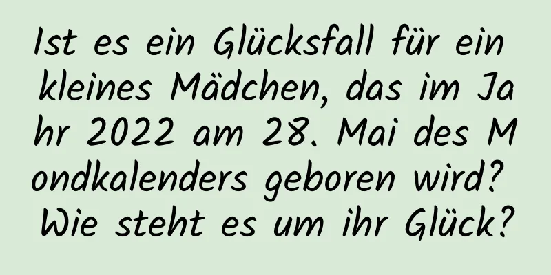 Ist es ein Glücksfall für ein kleines Mädchen, das im Jahr 2022 am 28. Mai des Mondkalenders geboren wird? Wie steht es um ihr Glück?