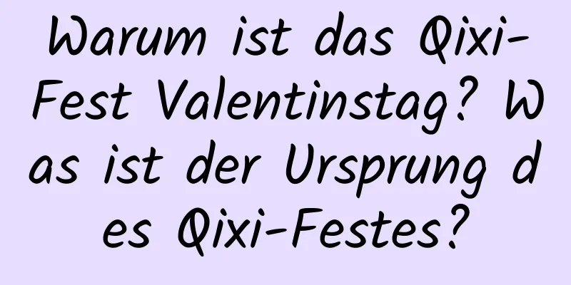 Warum ist das Qixi-Fest Valentinstag? Was ist der Ursprung des Qixi-Festes?