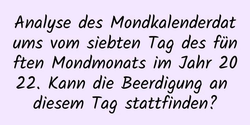 Analyse des Mondkalenderdatums vom siebten Tag des fünften Mondmonats im Jahr 2022. Kann die Beerdigung an diesem Tag stattfinden?