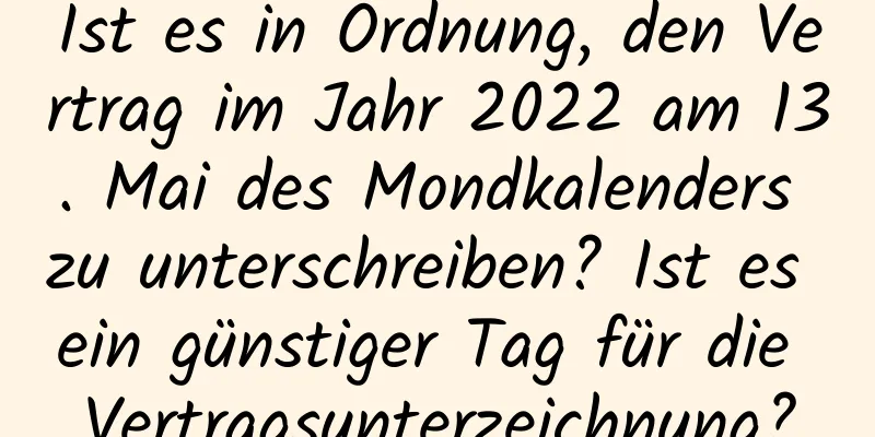 Ist es in Ordnung, den Vertrag im Jahr 2022 am 13. Mai des Mondkalenders zu unterschreiben? Ist es ein günstiger Tag für die Vertragsunterzeichnung?