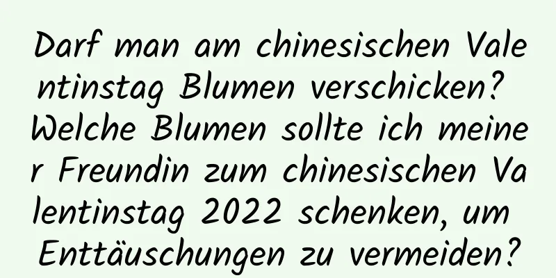 Darf man am chinesischen Valentinstag Blumen verschicken? Welche Blumen sollte ich meiner Freundin zum chinesischen Valentinstag 2022 schenken, um Enttäuschungen zu vermeiden?