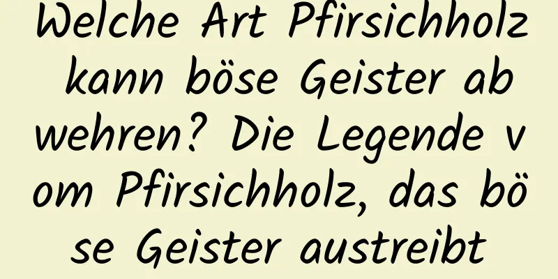 Welche Art Pfirsichholz kann böse Geister abwehren? Die Legende vom Pfirsichholz, das böse Geister austreibt