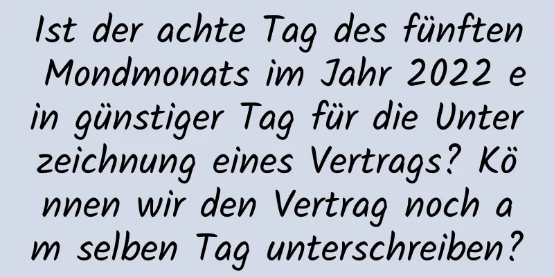 Ist der achte Tag des fünften Mondmonats im Jahr 2022 ein günstiger Tag für die Unterzeichnung eines Vertrags? Können wir den Vertrag noch am selben Tag unterschreiben?