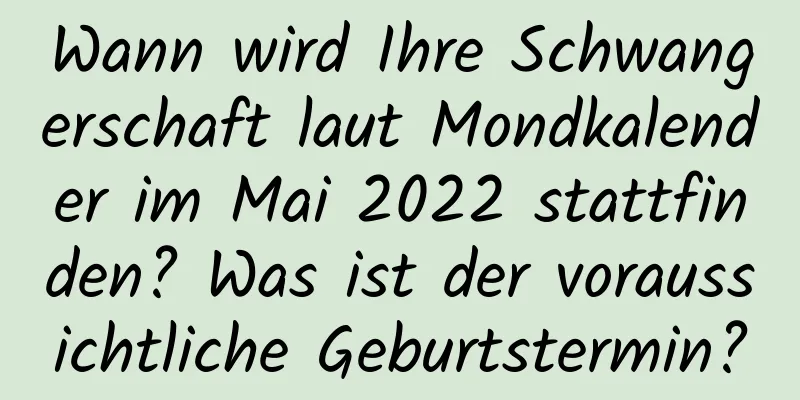 Wann wird Ihre Schwangerschaft laut Mondkalender im Mai 2022 stattfinden? Was ist der voraussichtliche Geburtstermin?