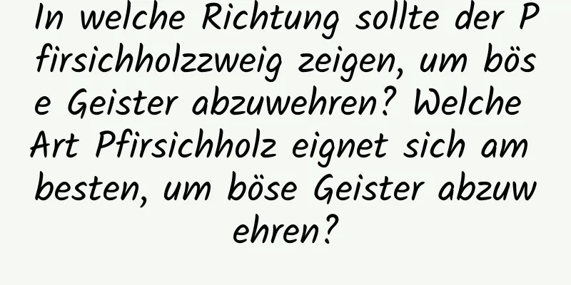 In welche Richtung sollte der Pfirsichholzzweig zeigen, um böse Geister abzuwehren? Welche Art Pfirsichholz eignet sich am besten, um böse Geister abzuwehren?