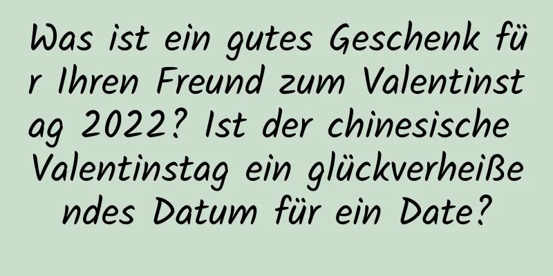 Was ist ein gutes Geschenk für Ihren Freund zum Valentinstag 2022? Ist der chinesische Valentinstag ein glückverheißendes Datum für ein Date?