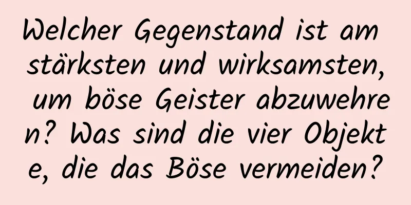 Welcher Gegenstand ist am stärksten und wirksamsten, um böse Geister abzuwehren? Was sind die vier Objekte, die das Böse vermeiden?