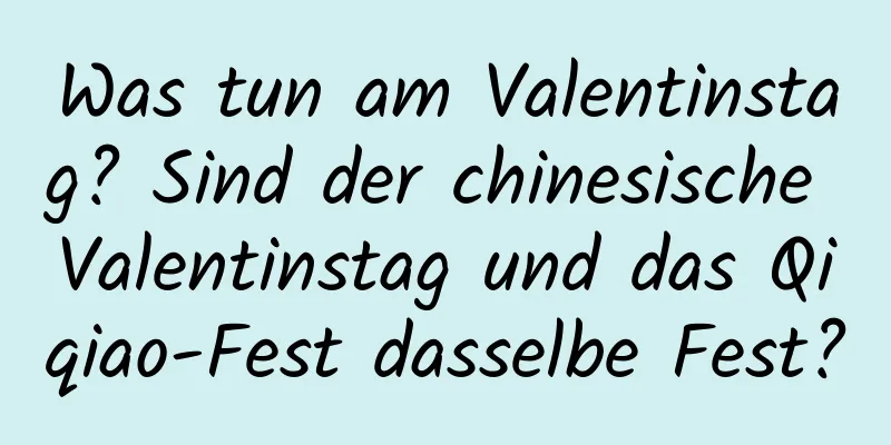 Was tun am Valentinstag? Sind der chinesische Valentinstag und das Qiqiao-Fest dasselbe Fest?