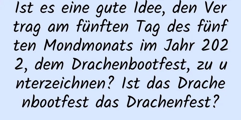 Ist es eine gute Idee, den Vertrag am fünften Tag des fünften Mondmonats im Jahr 2022, dem Drachenbootfest, zu unterzeichnen? Ist das Drachenbootfest das Drachenfest?