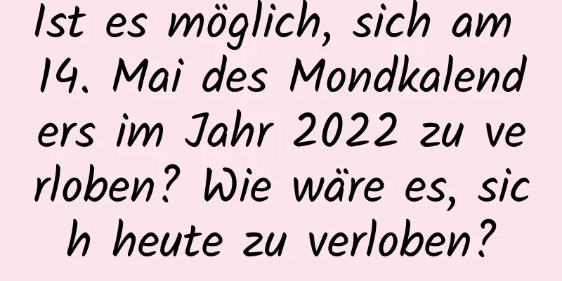 Ist es möglich, sich am 14. Mai des Mondkalenders im Jahr 2022 zu verloben? Wie wäre es, sich heute zu verloben?