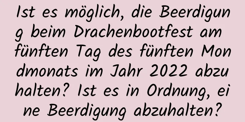 Ist es möglich, die Beerdigung beim Drachenbootfest am fünften Tag des fünften Mondmonats im Jahr 2022 abzuhalten? Ist es in Ordnung, eine Beerdigung abzuhalten?