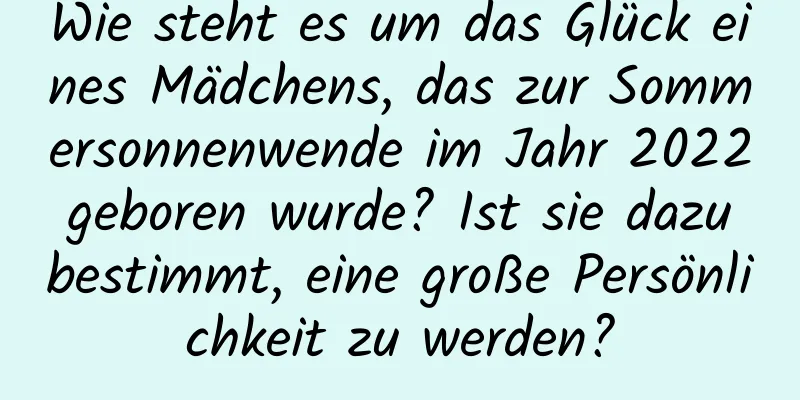 Wie steht es um das Glück eines Mädchens, das zur Sommersonnenwende im Jahr 2022 geboren wurde? Ist sie dazu bestimmt, eine große Persönlichkeit zu werden?