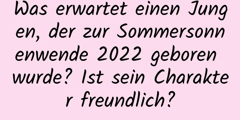 Was erwartet einen Jungen, der zur Sommersonnenwende 2022 geboren wurde? Ist sein Charakter freundlich?