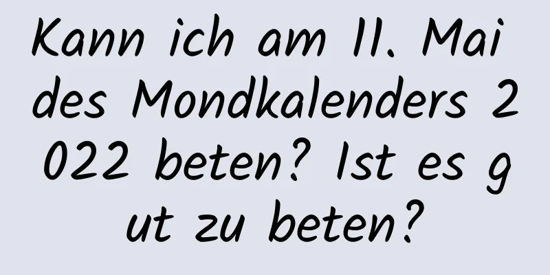 Kann ich am 11. Mai des Mondkalenders 2022 beten? Ist es gut zu beten?