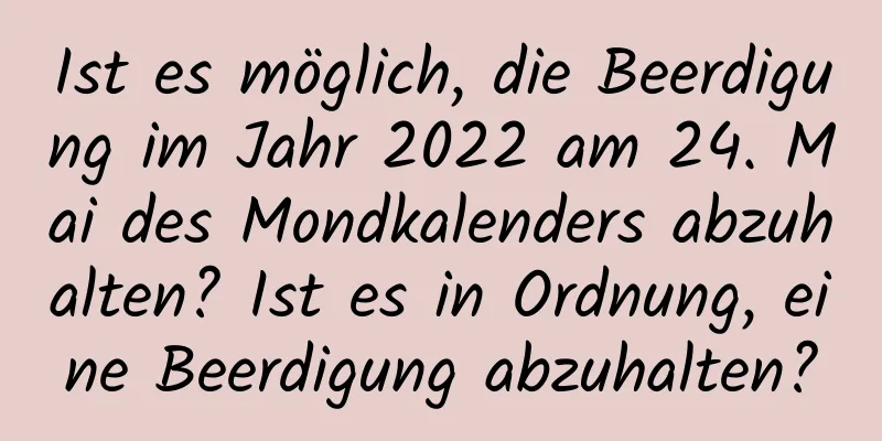 Ist es möglich, die Beerdigung im Jahr 2022 am 24. Mai des Mondkalenders abzuhalten? Ist es in Ordnung, eine Beerdigung abzuhalten?