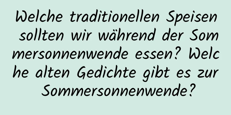 Welche traditionellen Speisen sollten wir während der Sommersonnenwende essen? Welche alten Gedichte gibt es zur Sommersonnenwende?