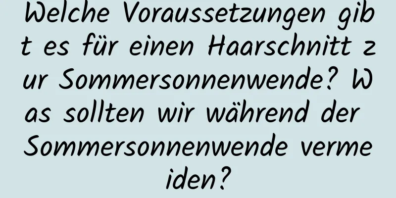 Welche Voraussetzungen gibt es für einen Haarschnitt zur Sommersonnenwende? Was sollten wir während der Sommersonnenwende vermeiden?