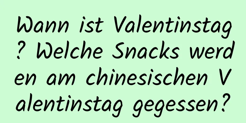 Wann ist Valentinstag? Welche Snacks werden am chinesischen Valentinstag gegessen?