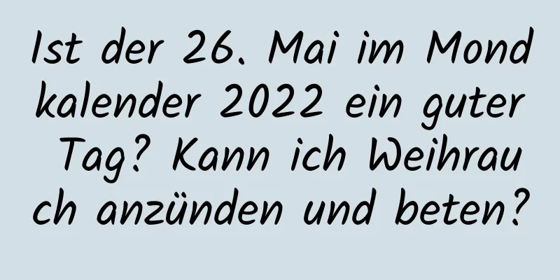 Ist der 26. Mai im Mondkalender 2022 ein guter Tag? Kann ich Weihrauch anzünden und beten?