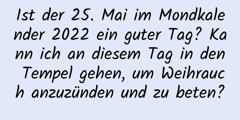 Ist der 25. Mai im Mondkalender 2022 ein guter Tag? Kann ich an diesem Tag in den Tempel gehen, um Weihrauch anzuzünden und zu beten?