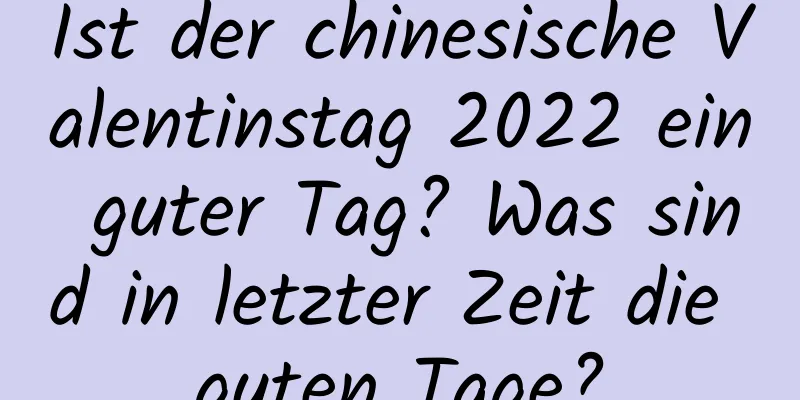 Ist der chinesische Valentinstag 2022 ein guter Tag? Was sind in letzter Zeit die guten Tage?