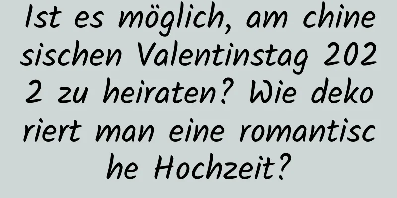 Ist es möglich, am chinesischen Valentinstag 2022 zu heiraten? Wie dekoriert man eine romantische Hochzeit?