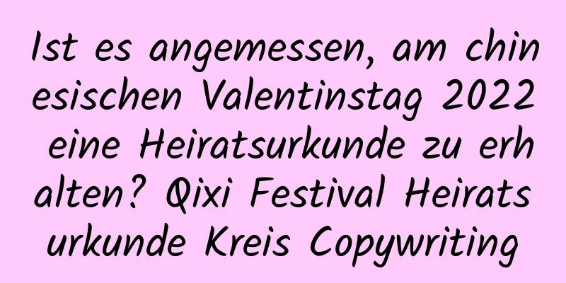 Ist es angemessen, am chinesischen Valentinstag 2022 eine Heiratsurkunde zu erhalten? Qixi Festival Heiratsurkunde Kreis Copywriting