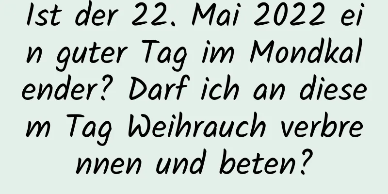 Ist der 22. Mai 2022 ein guter Tag im Mondkalender? Darf ich an diesem Tag Weihrauch verbrennen und beten?