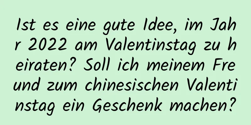 Ist es eine gute Idee, im Jahr 2022 am Valentinstag zu heiraten? Soll ich meinem Freund zum chinesischen Valentinstag ein Geschenk machen?