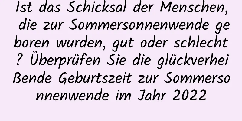 Ist das Schicksal der Menschen, die zur Sommersonnenwende geboren wurden, gut oder schlecht? Überprüfen Sie die glückverheißende Geburtszeit zur Sommersonnenwende im Jahr 2022