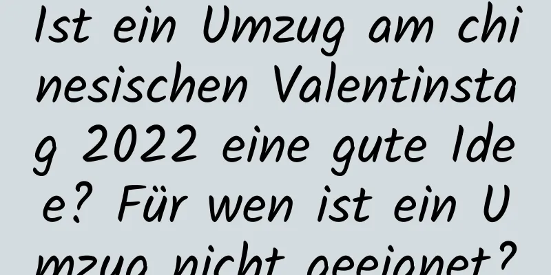 Ist ein Umzug am chinesischen Valentinstag 2022 eine gute Idee? Für wen ist ein Umzug nicht geeignet?