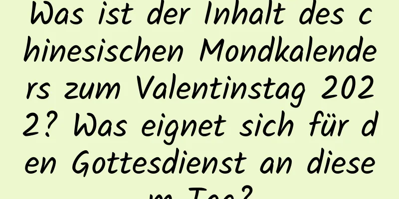 Was ist der Inhalt des chinesischen Mondkalenders zum Valentinstag 2022? Was eignet sich für den Gottesdienst an diesem Tag?