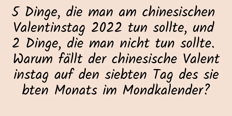 5 Dinge, die man am chinesischen Valentinstag 2022 tun sollte, und 2 Dinge, die man nicht tun sollte. Warum fällt der chinesische Valentinstag auf den siebten Tag des siebten Monats im Mondkalender?