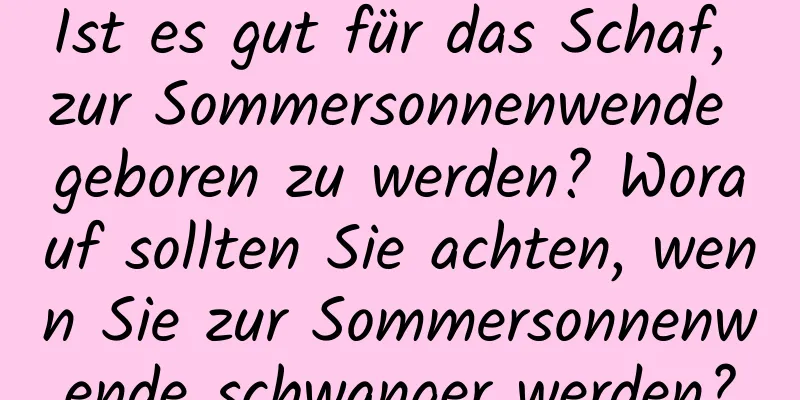 Ist es gut für das Schaf, zur Sommersonnenwende geboren zu werden? Worauf sollten Sie achten, wenn Sie zur Sommersonnenwende schwanger werden?