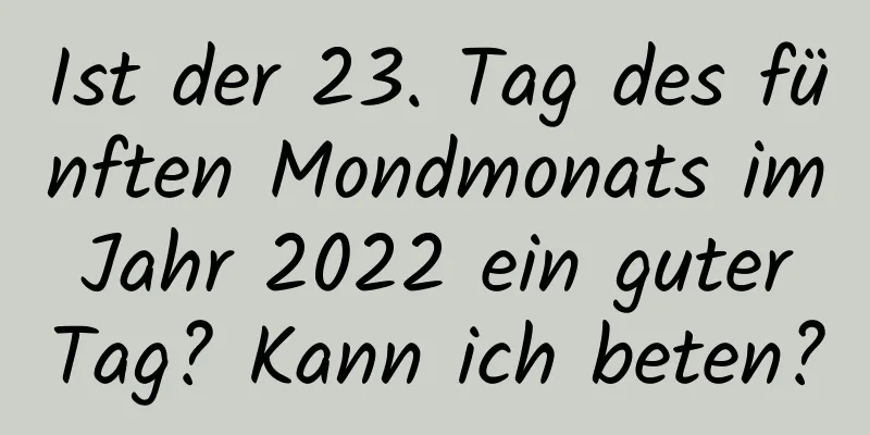 Ist der 23. Tag des fünften Mondmonats im Jahr 2022 ein guter Tag? Kann ich beten?