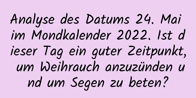 Analyse des Datums 24. Mai im Mondkalender 2022. Ist dieser Tag ein guter Zeitpunkt, um Weihrauch anzuzünden und um Segen zu beten?