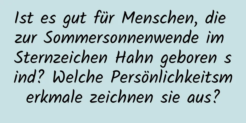 Ist es gut für Menschen, die zur Sommersonnenwende im Sternzeichen Hahn geboren sind? Welche Persönlichkeitsmerkmale zeichnen sie aus?