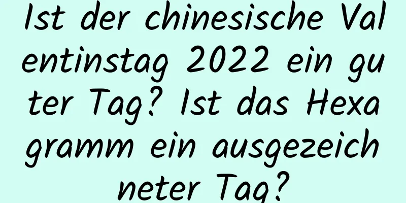 Ist der chinesische Valentinstag 2022 ein guter Tag? Ist das Hexagramm ein ausgezeichneter Tag?