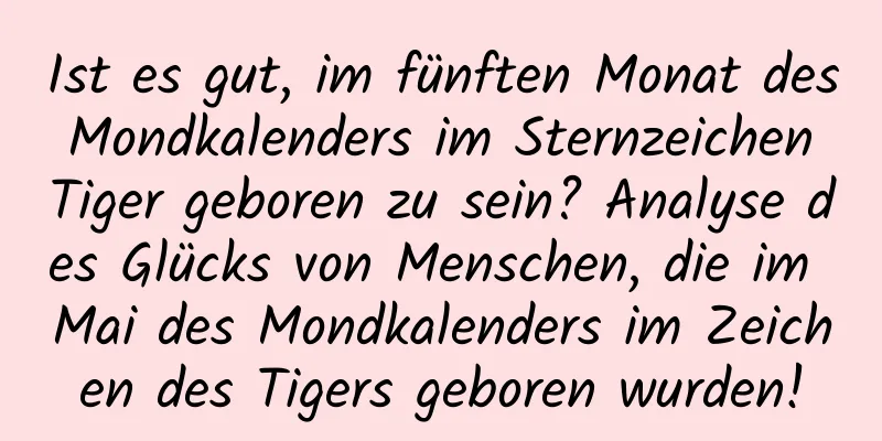 Ist es gut, im fünften Monat des Mondkalenders im Sternzeichen Tiger geboren zu sein? Analyse des Glücks von Menschen, die im Mai des Mondkalenders im Zeichen des Tigers geboren wurden!