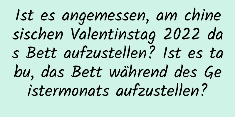 Ist es angemessen, am chinesischen Valentinstag 2022 das Bett aufzustellen? Ist es tabu, das Bett während des Geistermonats aufzustellen?