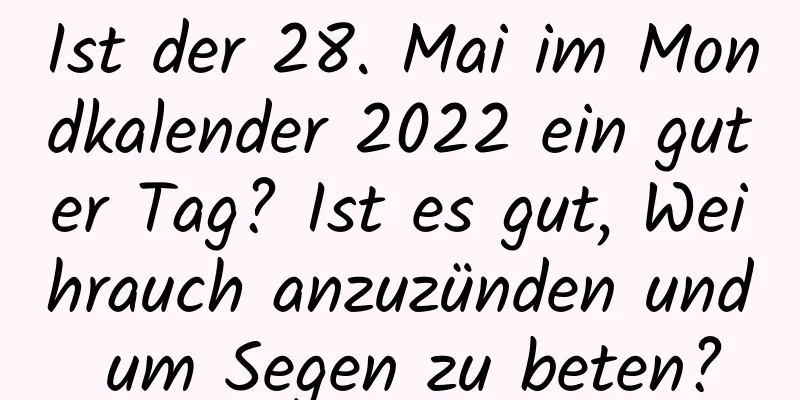 Ist der 28. Mai im Mondkalender 2022 ein guter Tag? Ist es gut, Weihrauch anzuzünden und um Segen zu beten?